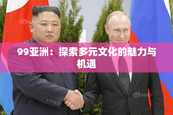 99亚洲：探索多元文化的魅力与机遇