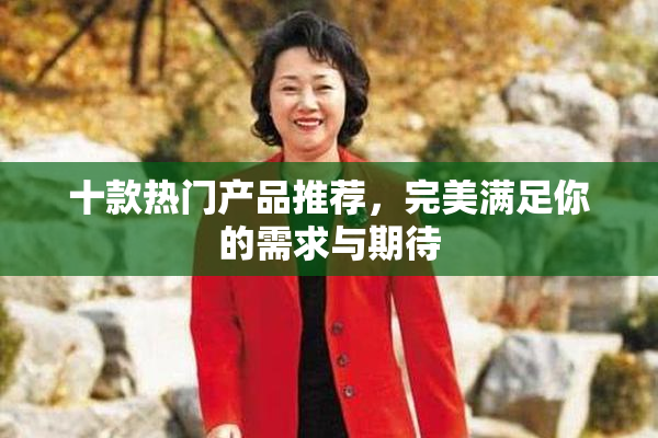 十款热门产品推荐，完美满足你的需求与期待