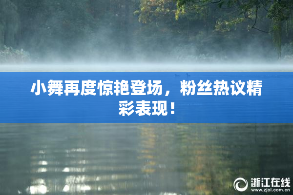小舞再度惊艳登场，粉丝热议精彩表现！