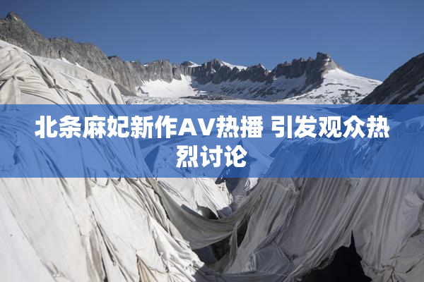 北条麻妃新作AV热播 引发观众热烈讨论