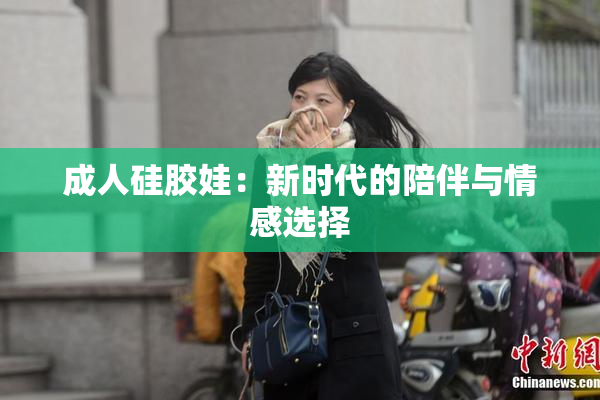 成人硅胶娃：新时代的陪伴与情感选择
