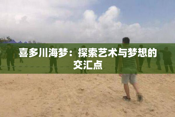 喜多川海梦：探索艺术与梦想的交汇点