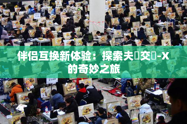 伴侣互换新体验：探索夫婦交換-X的奇妙之旅