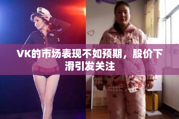 VK的市场表现不如预期，股价下滑引发关注