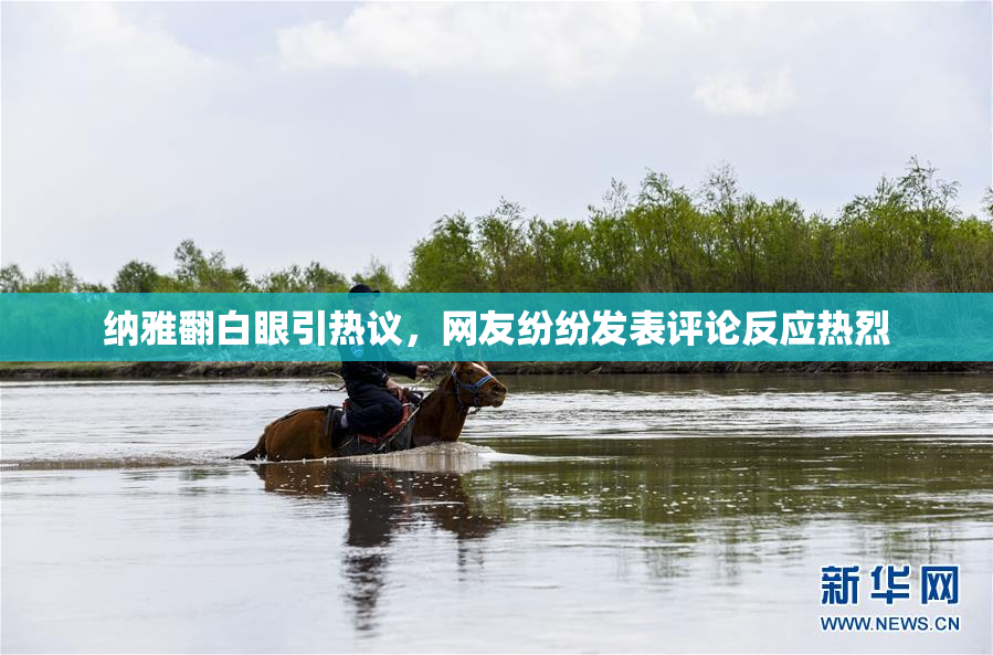 纳雅翻白眼引热议，网友纷纷发表评论反应热烈