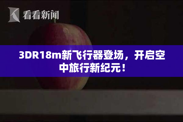 3DR18m新飞行器登场，开启空中旅行新纪元！