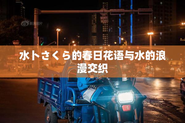 水卜さくら的春日花语与水的浪漫交织