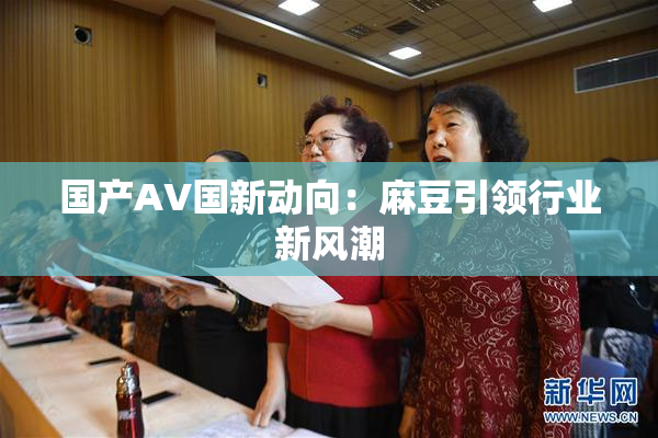国产AV国新动向：麻豆引领行业新风潮