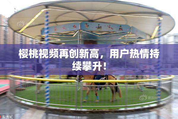 樱桃视频再创新高，用户热情持续攀升！