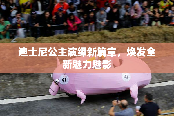 迪士尼公主演绎新篇章，焕发全新魅力魅影