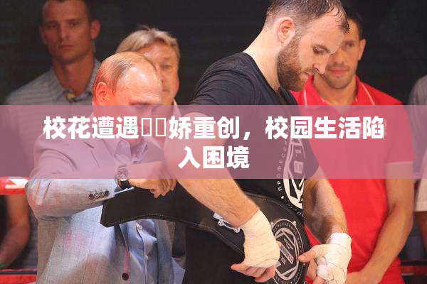 校花遭遇❌‌娇重创，校园生活陷入困境
