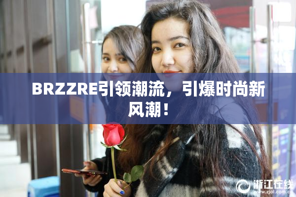 BRZZRE引领潮流，引爆时尚新风潮！