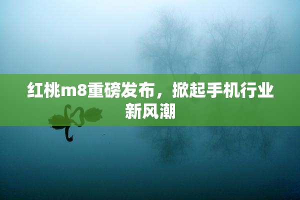 红桃m8重磅发布，掀起手机行业新风潮