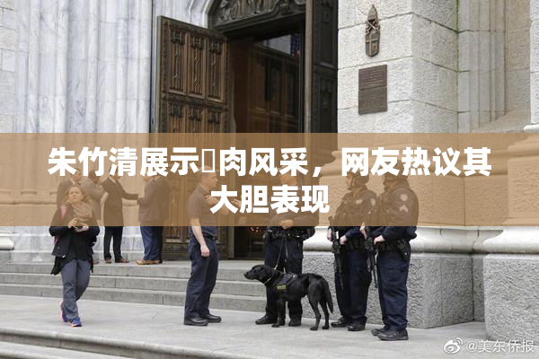 朱竹清展示婬肉风采，网友热议其大胆表现