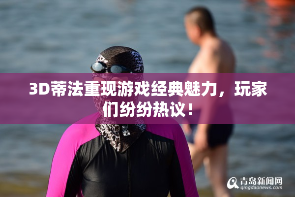 3D蒂法重现游戏经典魅力，玩家们纷纷热议！