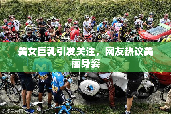 美女巨乳引发关注，网友热议美丽身姿