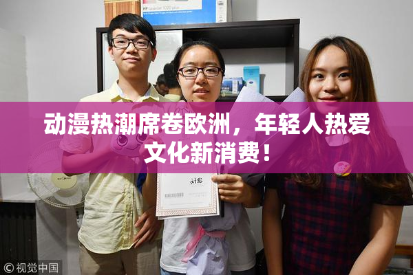 动漫热潮席卷欧洲，年轻人热爱文化新消费！