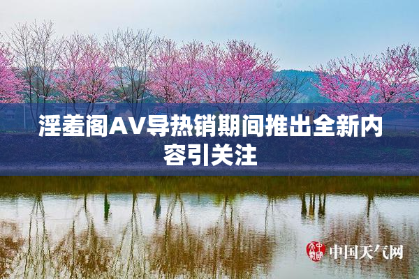 淫羞阁AV导热销期间推出全新内容引关注