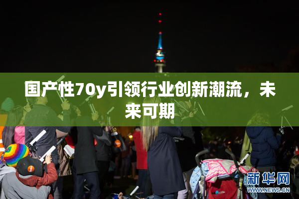 国产性70y引领行业创新潮流，未来可期