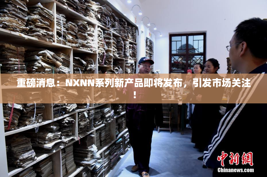 重磅消息：NXNN系列新产品即将发布，引发市场关注！