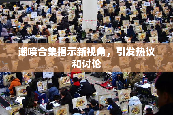 潮喷合集揭示新视角，引发热议和讨论
