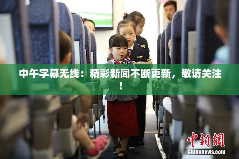 中午字幕无线：精彩新闻不断更新，敬请关注！
