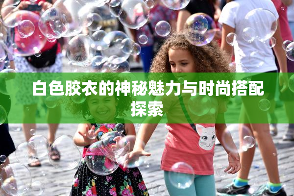 白色胶衣的神秘魅力与时尚搭配探索