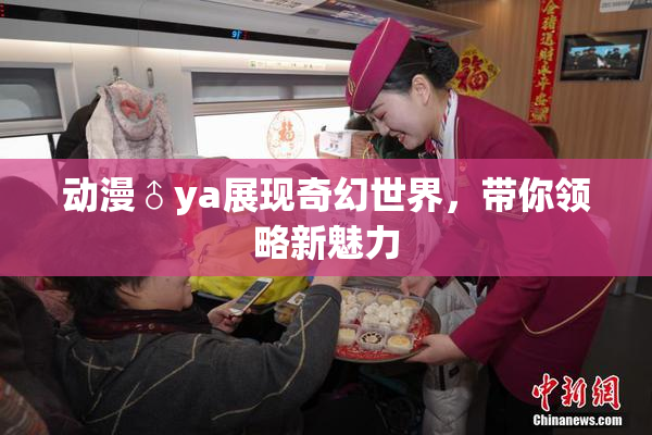 动漫♂ya展现奇幻世界，带你领略新魅力