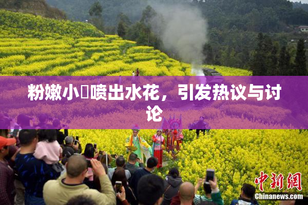 粉嫩小泬喷出水花，引发热议与讨论