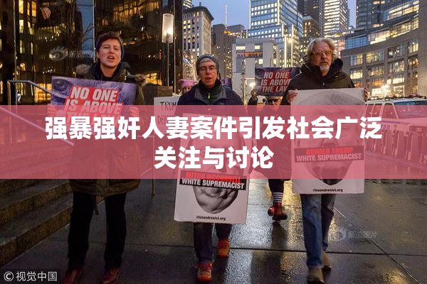 强暴强奸人妻案件引发社会广泛关注与讨论