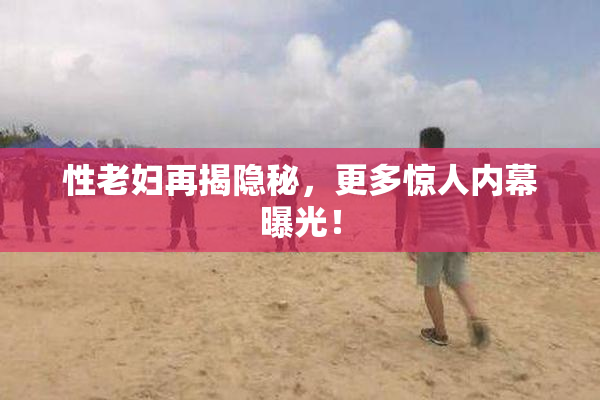 性老妇再揭隐秘，更多惊人内幕曝光！