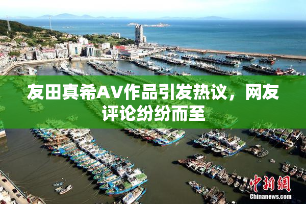 友田真希AV作品引发热议，网友评论纷纷而至