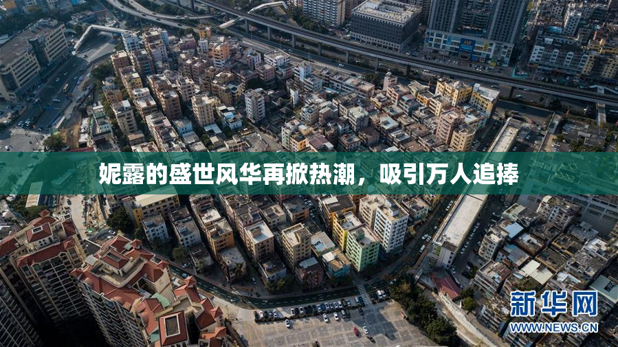 妮露的盛世风华再掀热潮，吸引万人追捧