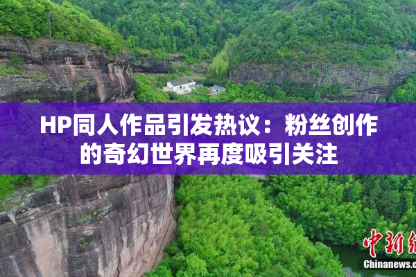 HP同人作品引发热议：粉丝创作的奇幻世界再度吸引关注