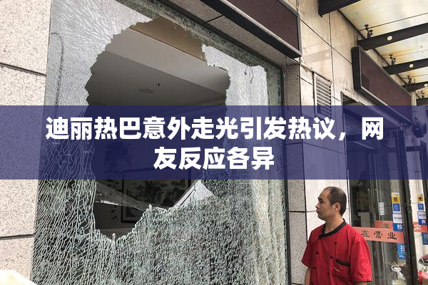 迪丽热巴意外走光引发热议，网友反应各异