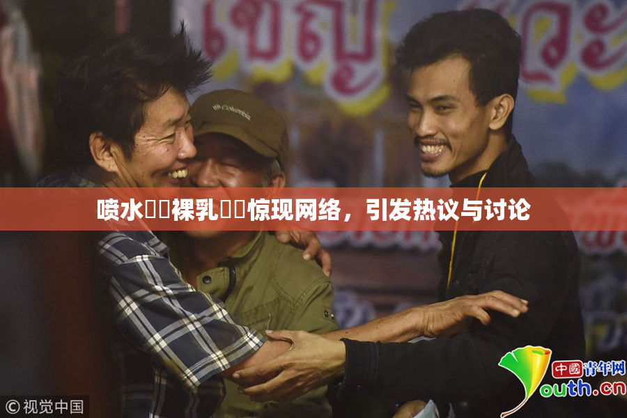 喷水❌‌裸乳❌‌惊现网络，引发热议与讨论
