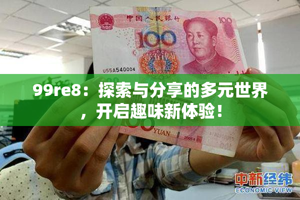 99re8：探索与分享的多元世界，开启趣味新体验！