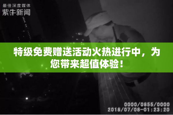 特级免费赠送活动火热进行中，为您带来超值体验！