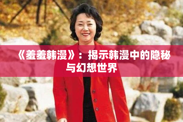 《羞羞韩漫》：揭示韩漫中的隐秘与幻想世界