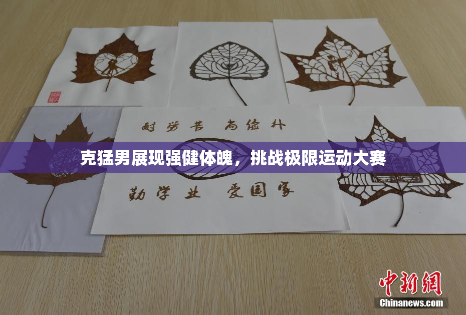 克猛男展现强健体魄，挑战极限运动大赛
