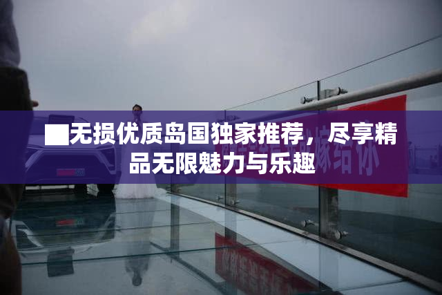 ▇无损优质岛国独家推荐，尽享精品无限魅力与乐趣