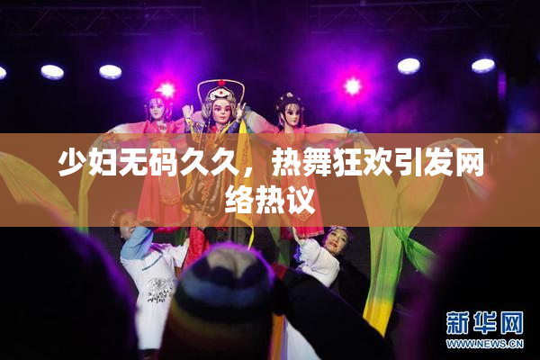 少妇无码久久，热舞狂欢引发网络热议
