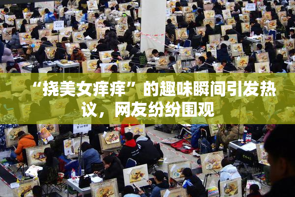 “挠美女痒痒”的趣味瞬间引发热议，网友纷纷围观