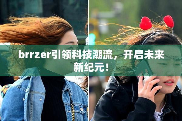 brrzer引领科技潮流，开启未来新纪元！