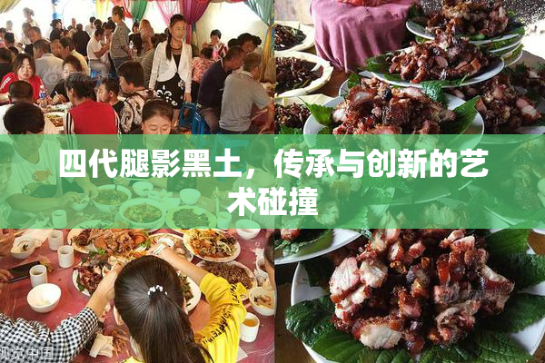 四代腿影黑土，传承与创新的艺术碰撞