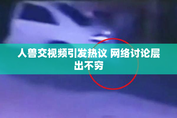 人兽交视频引发热议 网络讨论层出不穷