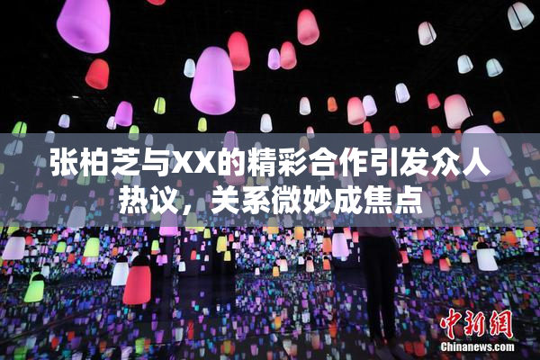 张柏芝与XX的精彩合作引发众人热议，关系微妙成焦点