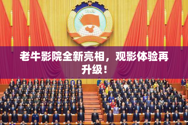 老牛影院全新亮相，观影体验再升级！