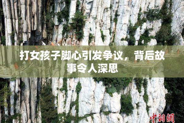 打女孩子脚心引发争议，背后故事令人深思