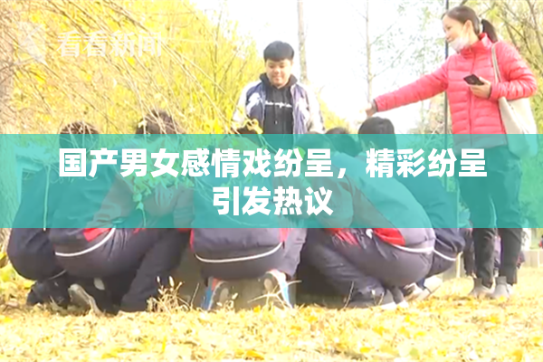 国产男女感情戏纷呈，精彩纷呈引发热议